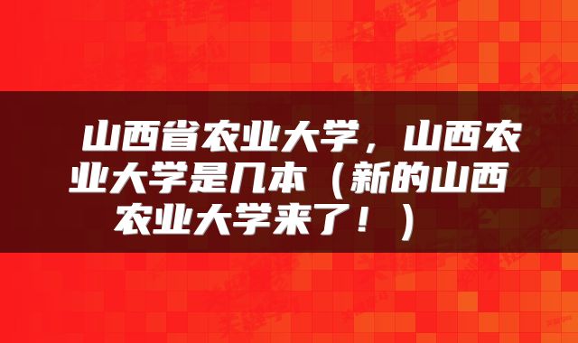  山西省农业大学，山西农业大学是几本（新的山西农业大学来了！） 