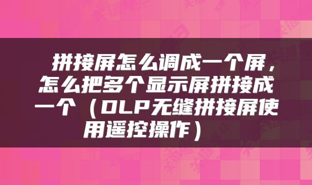  拼接屏怎么调成一个屏，怎么把多个显示屏拼接成一个（DLP无缝拼接屏使用遥控操作） 