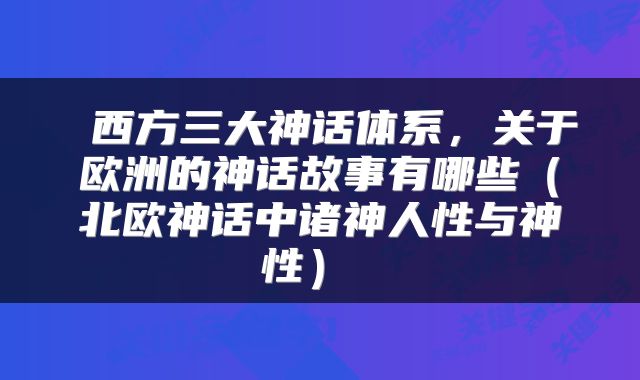  西方三大神话体系，关于欧洲的神话故事有哪些（北欧神话中诸神人性与神性） 