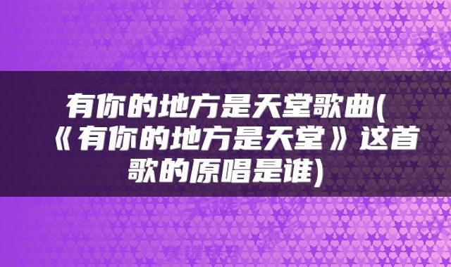 有你的地方是天堂歌曲(《有你的地方是天堂》这首歌的原唱是谁)