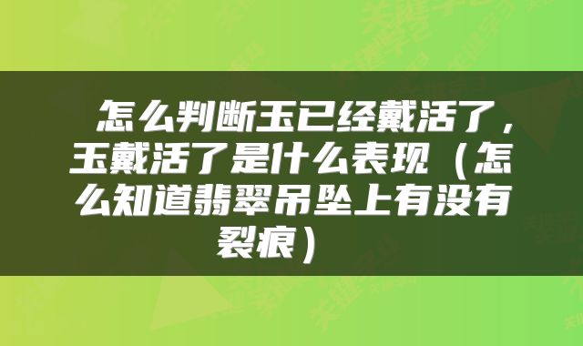 怎么判断玉已经戴活了,玉戴活了是什么表现(怎么知道翡翠吊坠上有没有裂痕)