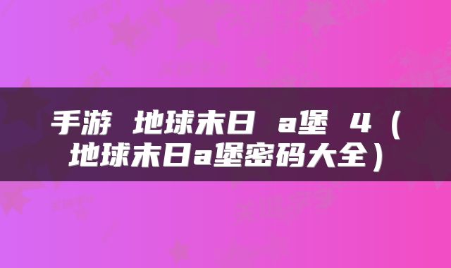手游 地球末日 a堡 4（地球末日a堡密码大全）