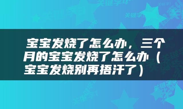  宝宝发烧了怎么办，三个月的宝宝发烧了怎么办（宝宝发烧别再捂汗了） 