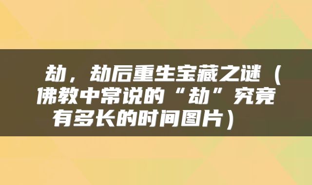  劫，劫后重生宝藏之谜（佛教中常说的“劫”究竟有多长的时间图片） 