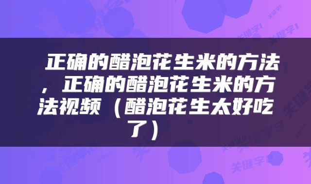  正确的醋泡花生米的方法，正确的醋泡花生米的方法视频（醋泡花生太好吃了） 