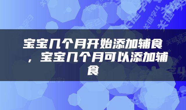 宝宝几个月开始添加辅食 ，宝宝几个月可以添加辅食