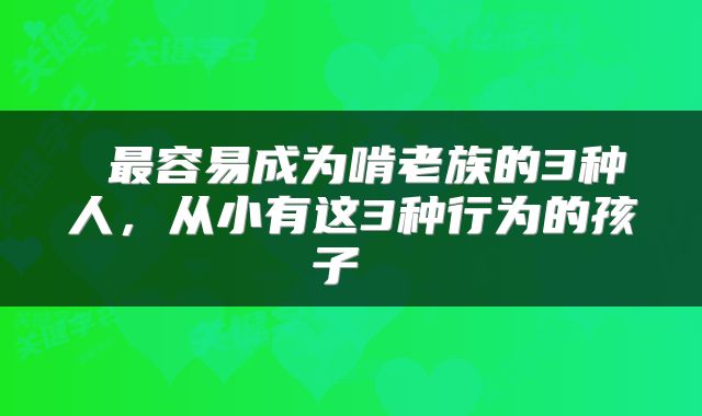  最容易成为啃老族的3种人，从小有这3种行为的孩子 