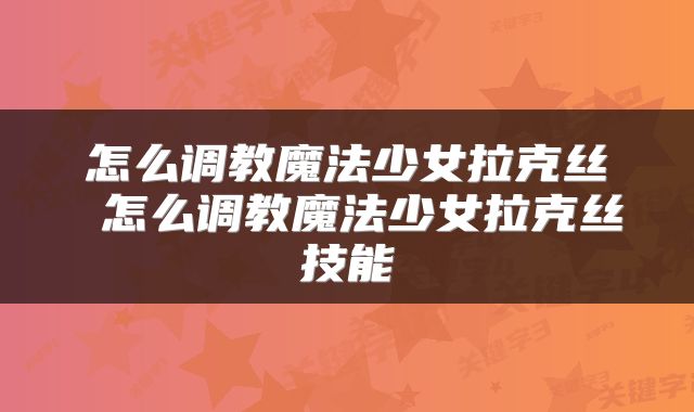 怎么调教魔法少女拉克丝 怎么调教魔法少女拉克丝技能