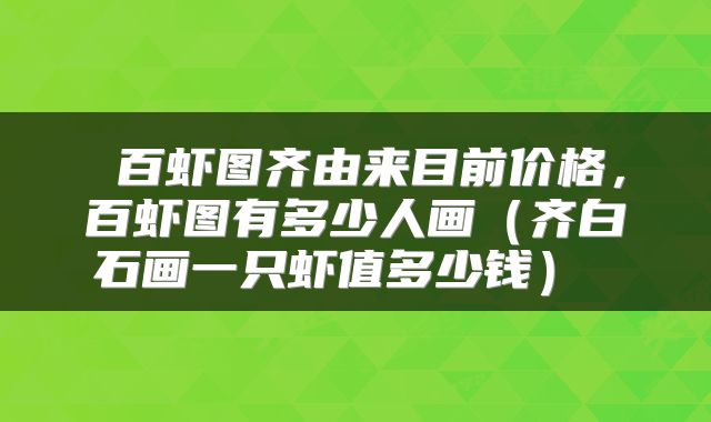  百虾图齐由来目前价格，百虾图有多少人画（齐白石画一只虾值多少钱） 