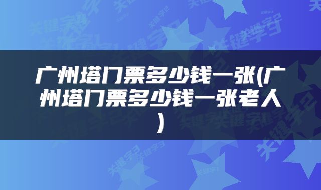 广州塔门票多少钱一张(广州塔门票多少钱一张老人)