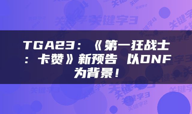 TGA23：《第一狂战士：卡赞》新预告 以DNF为背景！