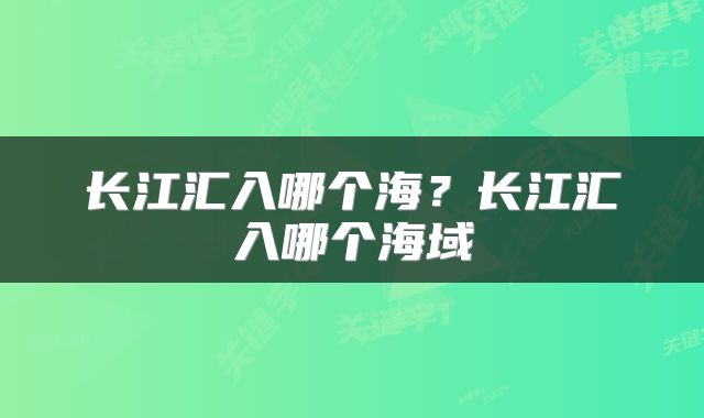 长江汇入哪个海？长江汇入哪个海域