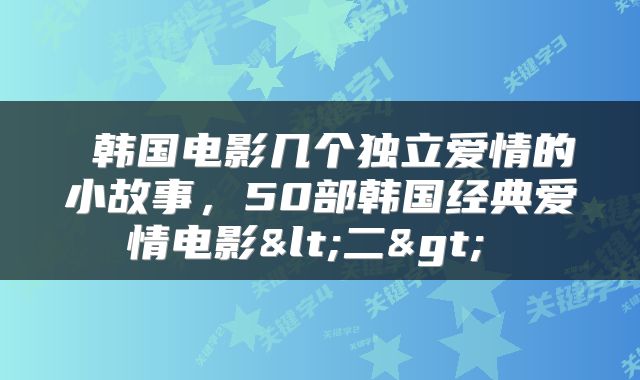  韩国电影几个独立爱情的小故事，50部韩国经典爱情电影<二> 
