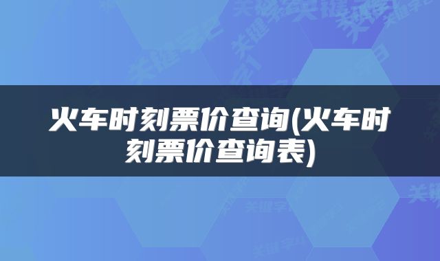 火车时刻票价查询(火车时刻票价查询表)