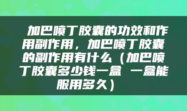  加巴喷丁胶囊的功效和作用副作用，加巴喷丁胶囊的副作用有什么（加巴喷丁胶囊多少钱一盒 一盒能服用多久） 