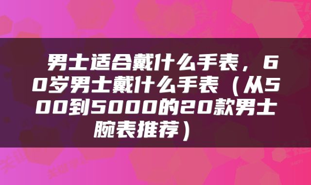  男士适合戴什么手表，60岁男士戴什么手表（从500到5000的20款男士腕表推荐） 