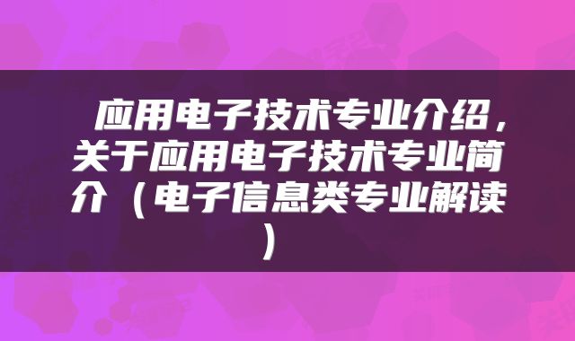 应用电子技术专业介绍,关于应用电子技术专业简介(电子信息类专业解读)