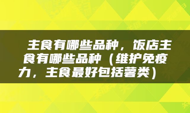 主食有哪些品种，饭店主食有哪些品种（维护免疫力，主食最好包括薯类） 
