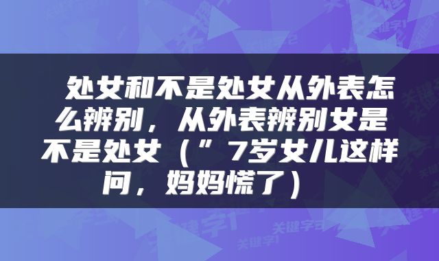  处女和不是处女从外表怎么辨别，从外表辨别女是不是处女（”7岁女儿这样问，妈妈慌了） 