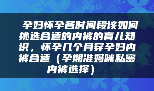  孕妇怀孕各时间段该如何挑选合适的内裤的育儿知识，怀孕几个月穿孕妇内裤合适（孕期准妈咪私密内裤选择） 