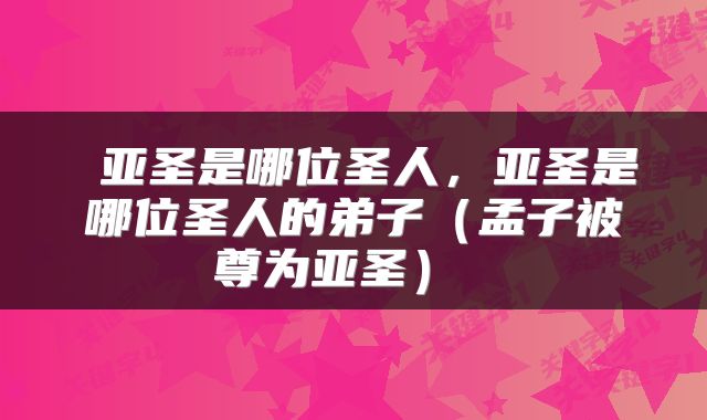  亚圣是哪位圣人，亚圣是哪位圣人的弟子（孟子被尊为亚圣） 