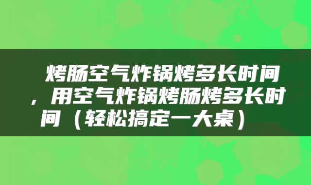 烤肠空气炸锅烤多长时间,用空气炸锅烤肠烤多长时间(轻松搞定一大桌)