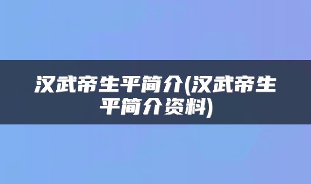 汉武帝生平简介(汉武帝生平简介资料)