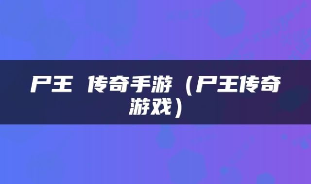 尸王 传奇手游（尸王传奇游戏）