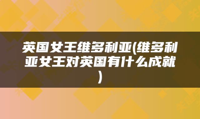 英国女王维多利亚(维多利亚女王对英国有什么成就)