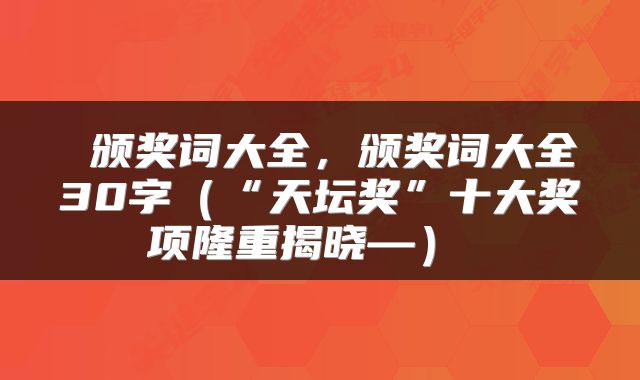  颁奖词大全，颁奖词大全30字（“天坛奖”十大奖项隆重揭晓—） 