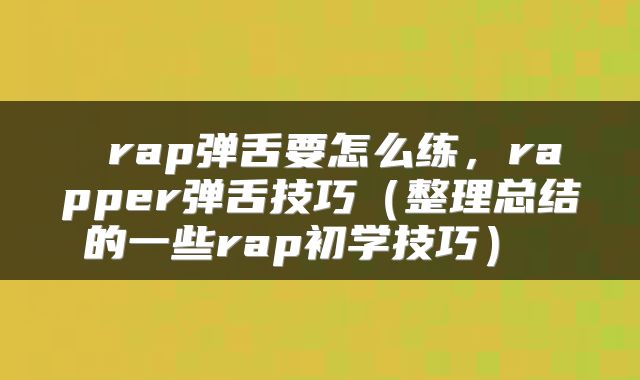  rap弹舌要怎么练，rapper弹舌技巧（整理总结的一些rap初学技巧） 