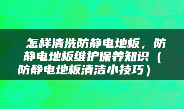  怎样清洗防静电地板，防静电地板维护保养知识（防静电地板清洁小技巧） 