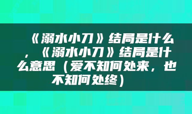  《溺水小刀》结局是什么，《溺水小刀》结局是什么意思（爱不知何处来，也不知何处终） 