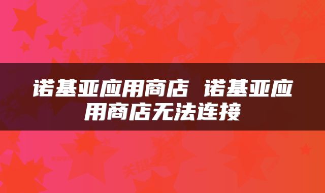 诺基亚应用商店 诺基亚应用商店无法连接