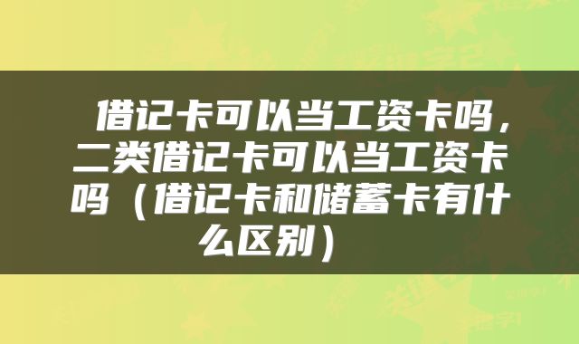 借记卡可以当工资卡吗，二类借记卡可以当工资卡吗（借记卡和储蓄卡有什么区别） 