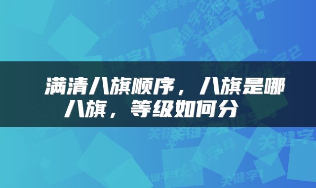  满清八旗顺序，八旗是哪八旗，等级如何分 