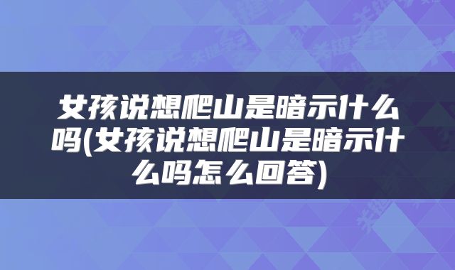女孩说想爬山是暗示什么吗(女孩说想爬山是暗示什么吗怎么回答)