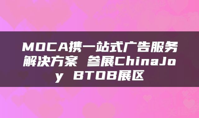 MOCA携一站式广告服务解决方案 参展ChinaJoy BTOB展区