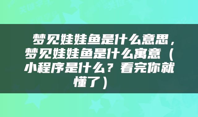  梦见娃娃鱼是什么意思，梦见娃娃鱼是什么寓意（小程序是什么？看完你就懂了） 