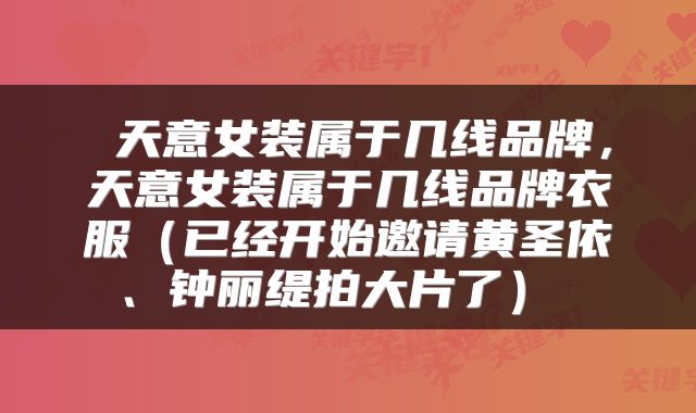  天意女装属于几线品牌，天意女装属于几线品牌衣服（已经开始邀请黄圣依、钟丽缇拍大片了） 