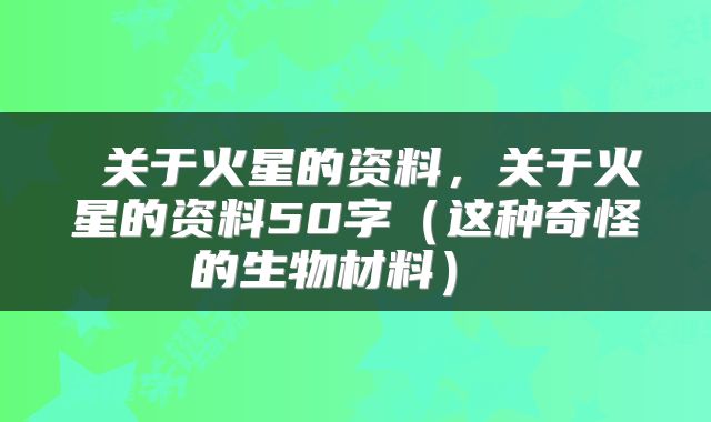  关于火星的资料，关于火星的资料50字（这种奇怪的生物材料） 