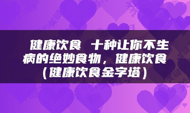  健康饮食 十种让你不生病的绝妙食物，健康饮食（健康饮食金字塔） 