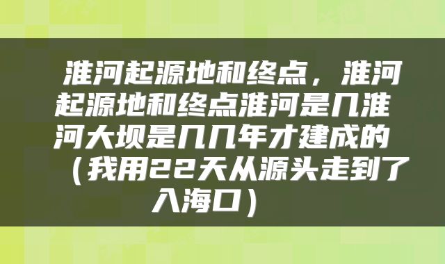  淮河起源地和终点，淮河起源地和终点淮河是几淮河大坝是几几年才建成的（我用22天从源头走到了入海口） 