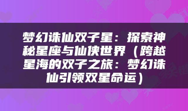 梦幻诛仙双子星：探索神秘星座与仙侠世界（跨越星海的双子之旅：梦幻诛仙引领双星命运）