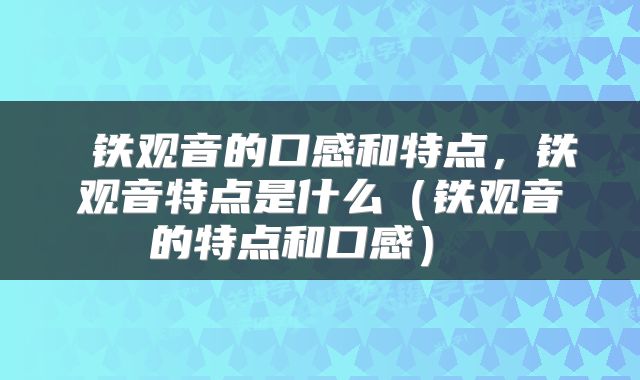  铁观音的口感和特点，铁观音特点是什么（铁观音的特点和口感） 