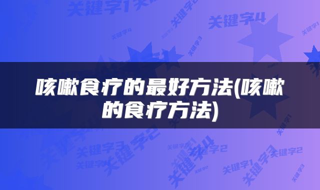 咳嗽食疗的最好方法(咳嗽的食疗方法)