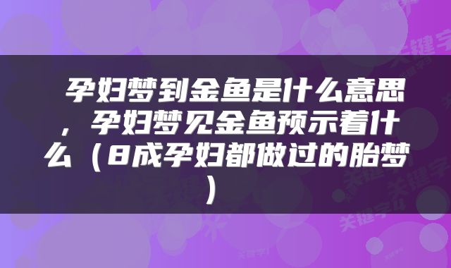  孕妇梦到金鱼是什么意思，孕妇梦见金鱼预示着什么（8成孕妇都做过的胎梦） 
