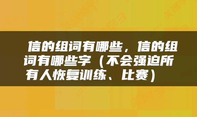  信的组词有哪些，信的组词有哪些字（不会强迫所有人恢复训练、比赛） 