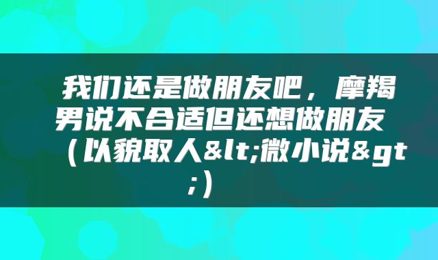 我们还是做朋友吧,摩羯男说不合适但还想做朋友(以貌取人<微小说>)