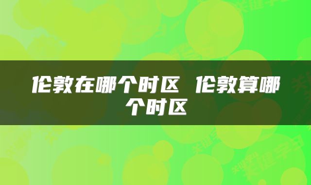 伦敦在哪个时区 伦敦算哪个时区